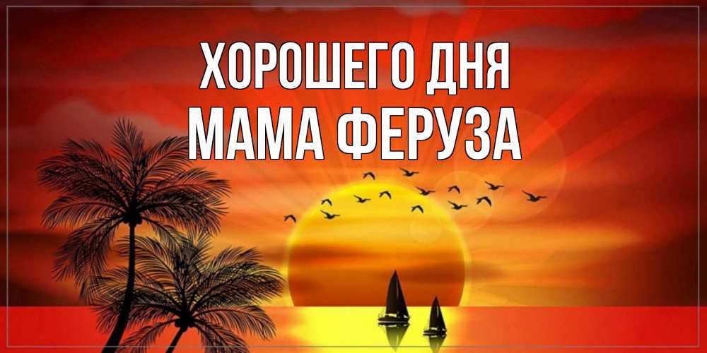 Открытка на каждый день с именем, Мама-Феруза Хорошего дня открытки с пожеланиями хорошего дня Прикольная открытка с пожеланием онлайн скачать бесплатно 