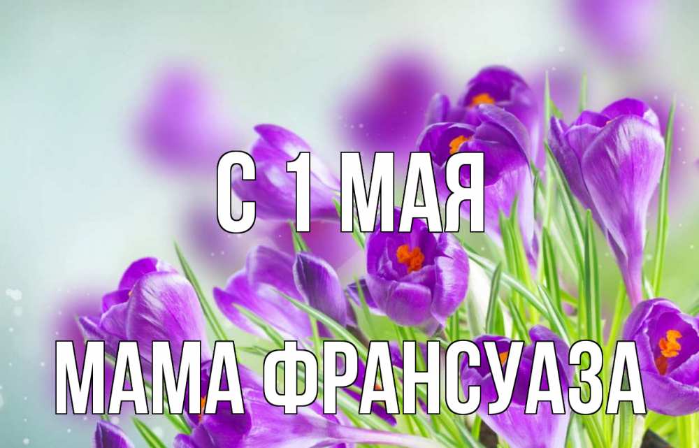 Открытка на каждый день с именем, Мама-Франсуаза С 1 мая 1 мая Прикольная открытка с пожеланием онлайн скачать бесплатно 