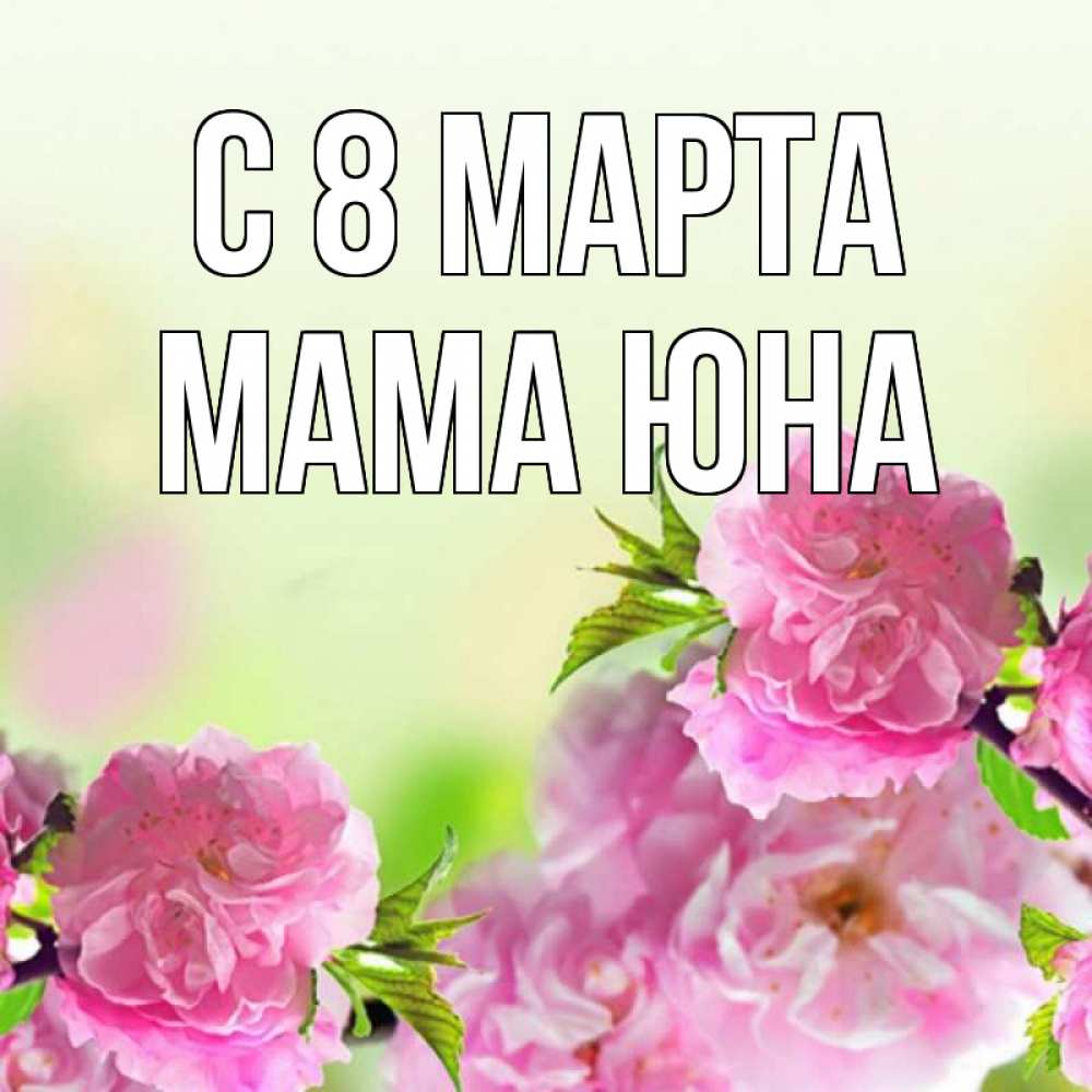 Открытка на каждый день с именем, Мама-Юна С 8 МАРТА цветы Прикольная открытка с пожеланием онлайн скачать бесплатно 
