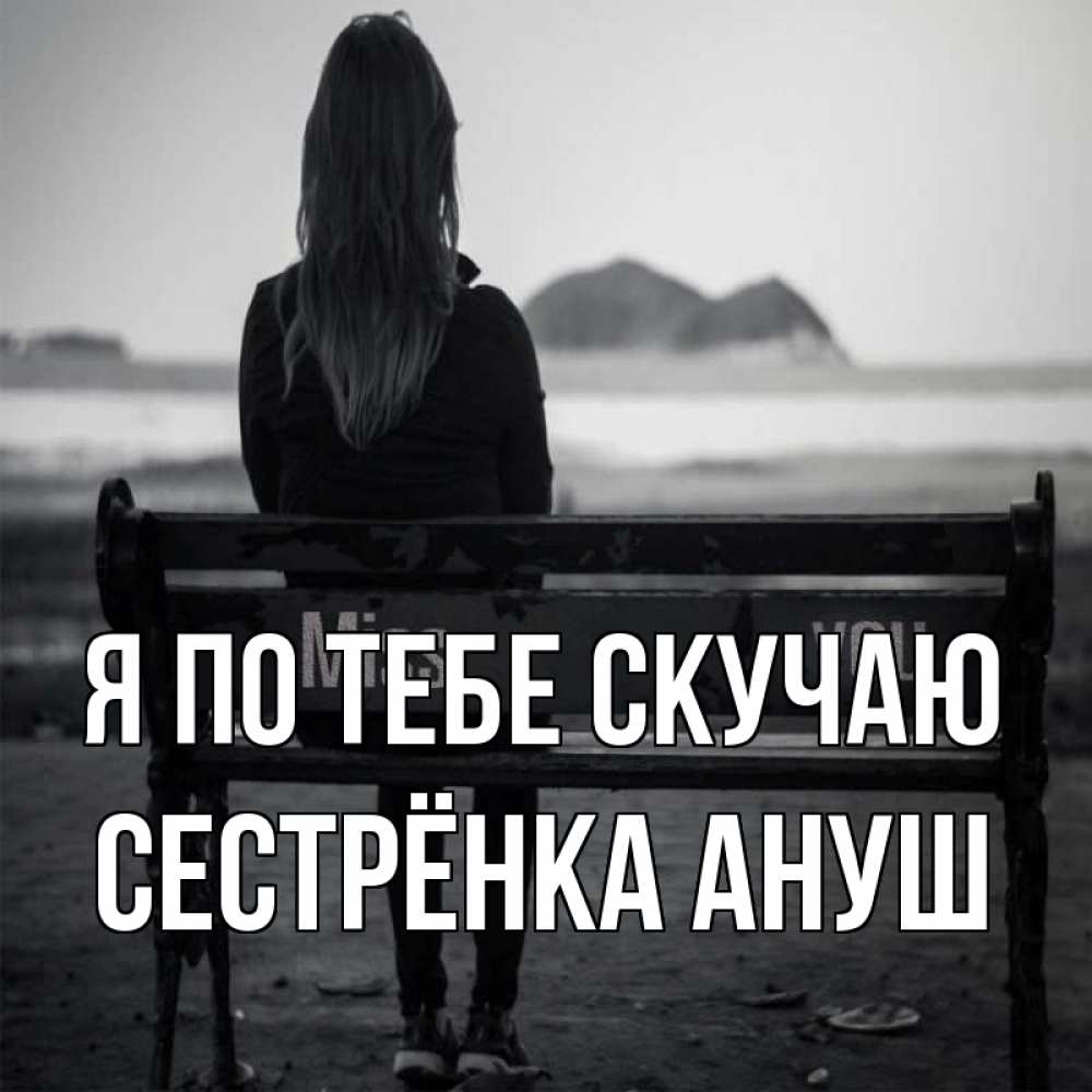 Открытка на каждый день с именем, Сестрёнка-Ануш Я по тебе скучаю девушка одна Прикольная открытка с пожеланием онлайн скачать бесплатно 