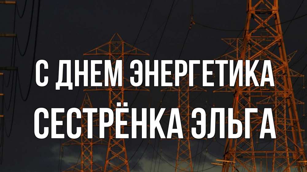 Открытка на каждый день с именем, Сестрёнка-Эльга С днем энергетика ночь, лэп Прикольная открытка с пожеланием онлайн скачать бесплатно 