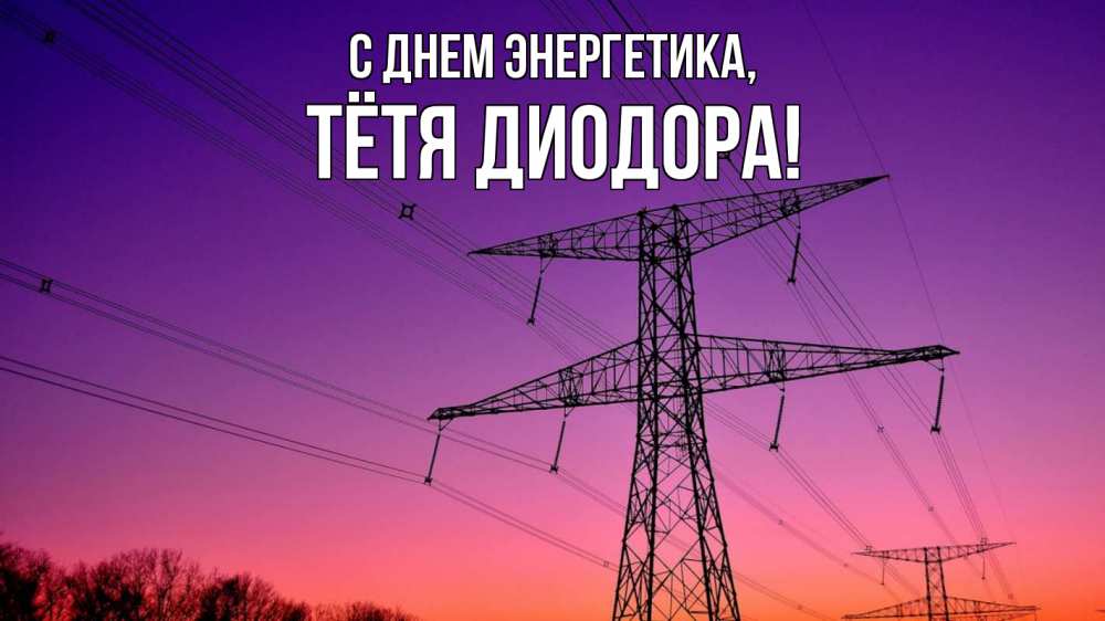 Открытка на каждый день с именем, Тётя-Диодора С днем энергетика закат лэп Прикольная открытка с пожеланием онлайн скачать бесплатно 