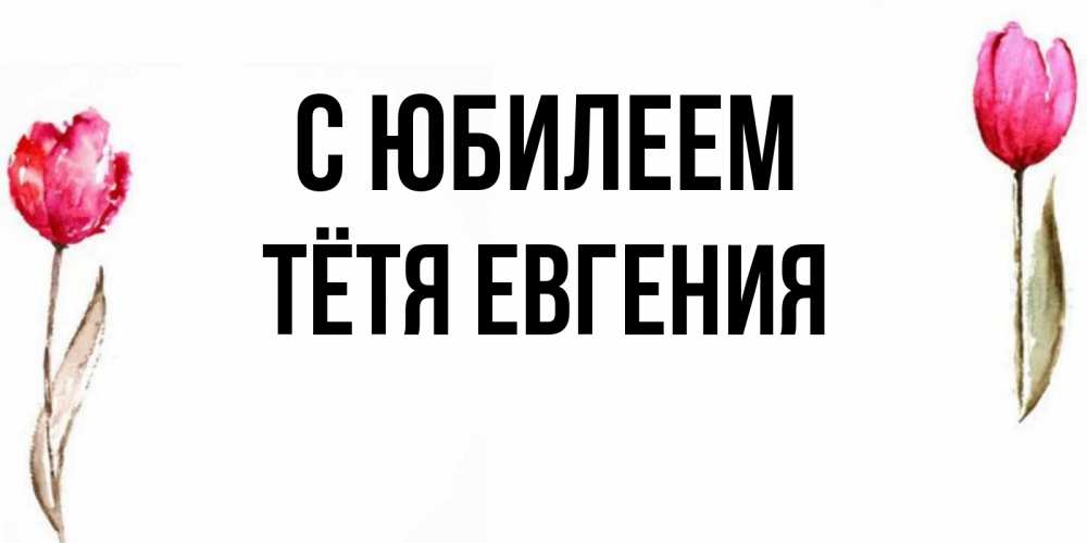 Открытка на каждый день с именем, Тётя-Евгения С юбилеем открытки акварелью с цветами Прикольная открытка с пожеланием онлайн скачать бесплатно 