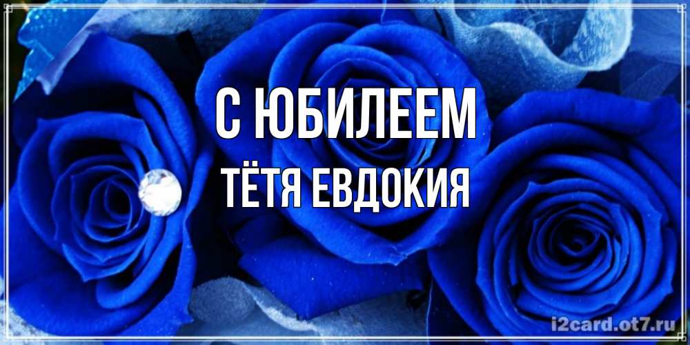 Открытка на каждый день с именем, Тётя-Евдокия С юбилеем синие розы в росе Прикольная открытка с пожеланием онлайн скачать бесплатно 