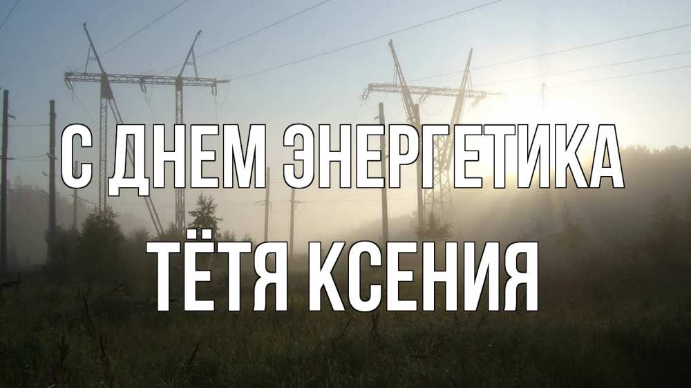 Открытка на каждый день с именем, Тётя-Ксения С днем энергетика ЛЭП Прикольная открытка с пожеланием онлайн скачать бесплатно 