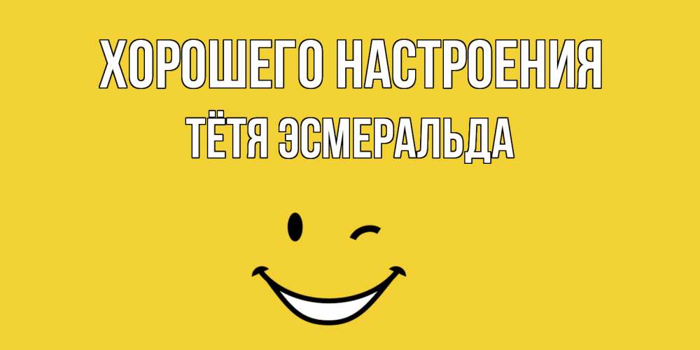 Открытка на каждый день с именем, Тётя-Эсмеральда Хорошего настроения смайл Прикольная открытка с пожеланием онлайн скачать бесплатно 