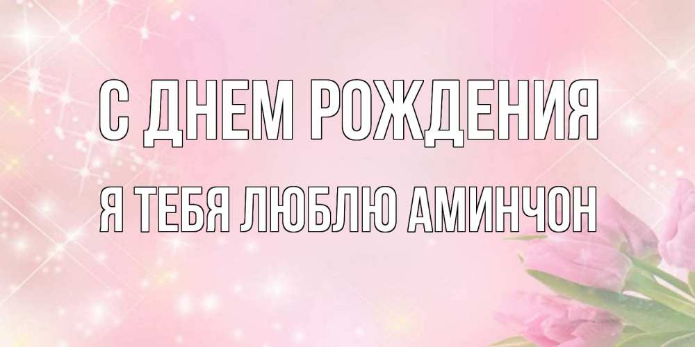Открытка на каждый день с именем, Я-тебя-люблю-Аминчон С днем рождения открытки в нежных цветах Прикольная открытка с пожеланием онлайн скачать бесплатно 