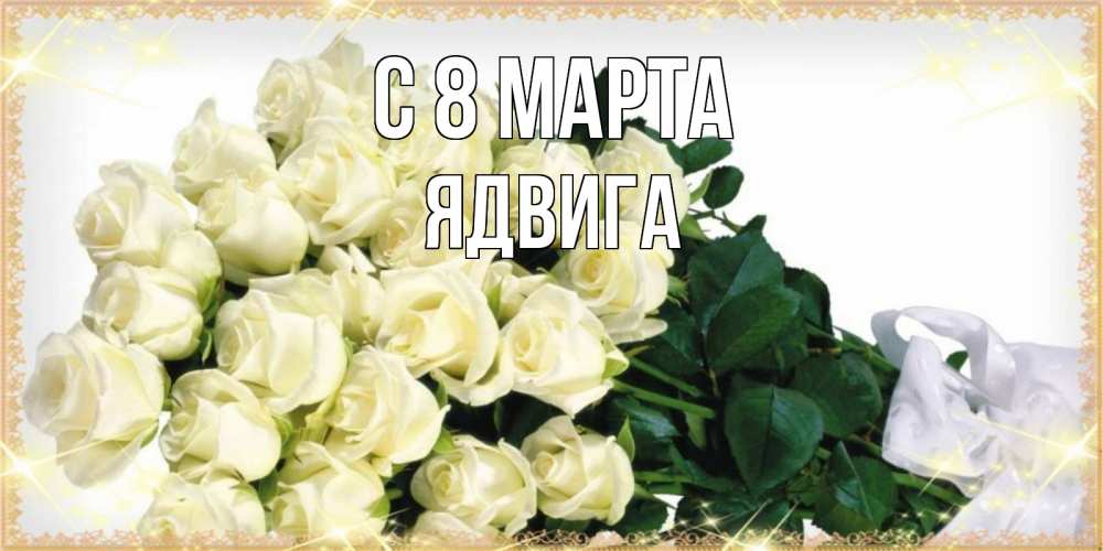 Открытка на каждый день с именем, Ядвига С 8 МАРТА букет с розами желтокремового цвета для любимой на международный женский день Прикольная открытка с пожеланием онлайн скачать бесплатно 