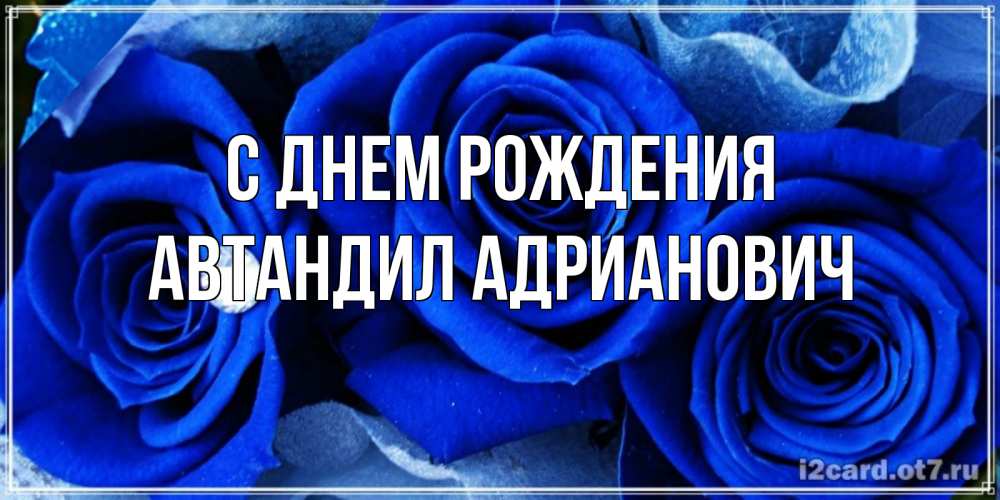 Открытка на каждый день с именем, Автандил-Адрианович С днем рождения синие розы в росе Прикольная открытка с пожеланием онлайн скачать бесплатно 