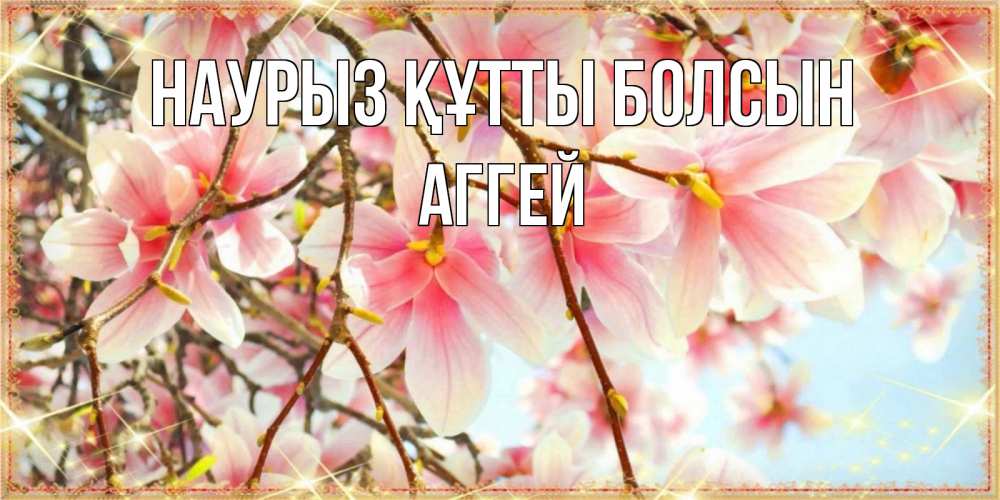 Открытка на каждый день с именем, Аггей Наурыз құтты болсын цветы деревьев на наурыз Прикольная открытка с пожеланием онлайн скачать бесплатно 