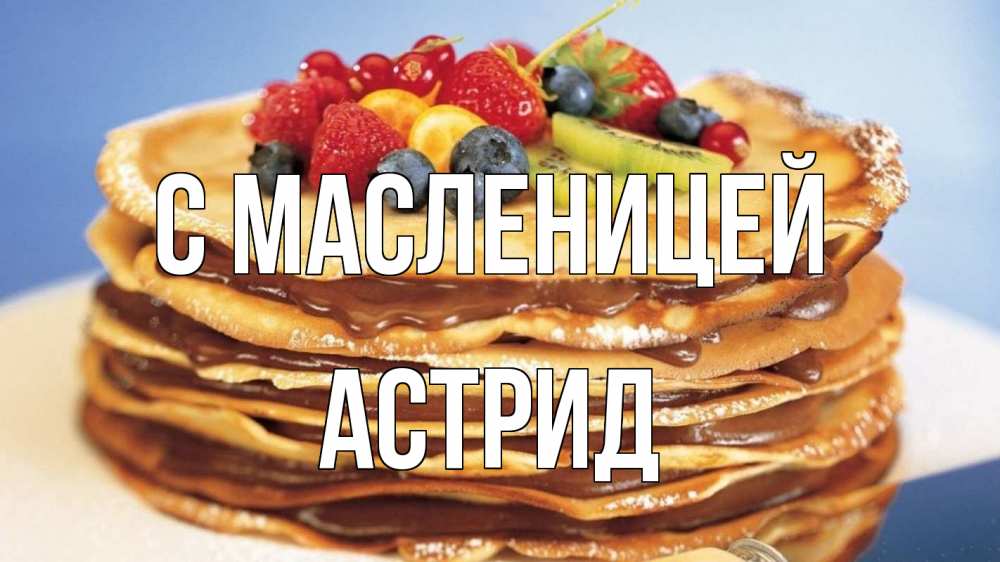 Открытка на каждый день с именем, Астрид С масленицей торт, блины, ягоды Прикольная открытка с пожеланием онлайн скачать бесплатно 