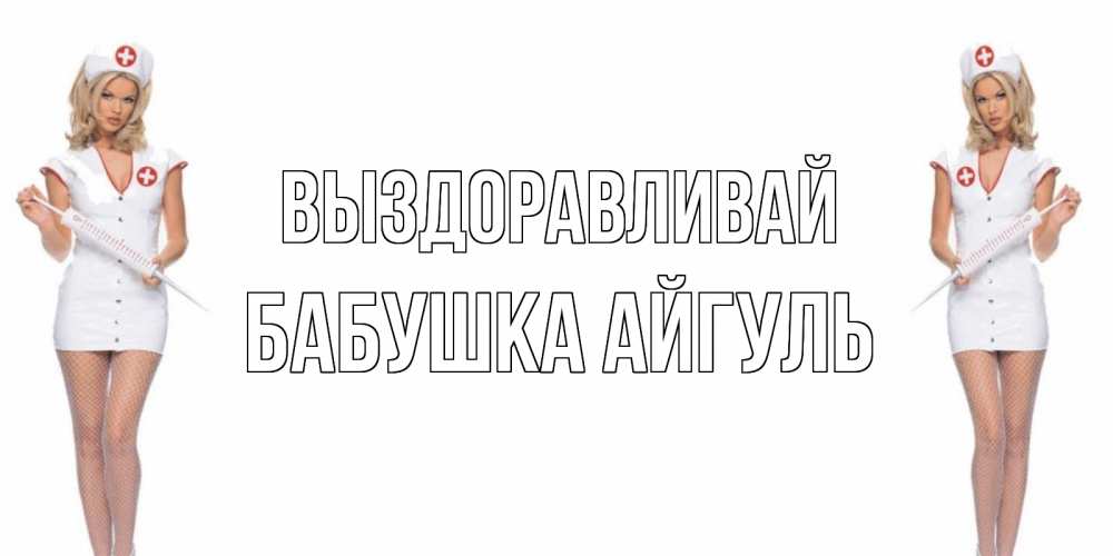 Открытка на каждый день с именем, Бабушка-Айгуль Выздоравливай открытки с медсестрой Прикольная открытка с пожеланием онлайн скачать бесплатно 