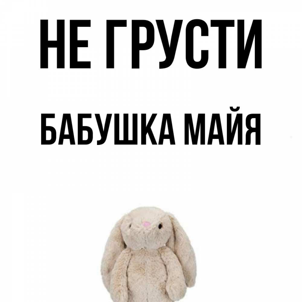 Открытка на каждый день с именем, Бабушка-Майя Не грусти детская игрушка зайчика Прикольная открытка с пожеланием онлайн скачать бесплатно 