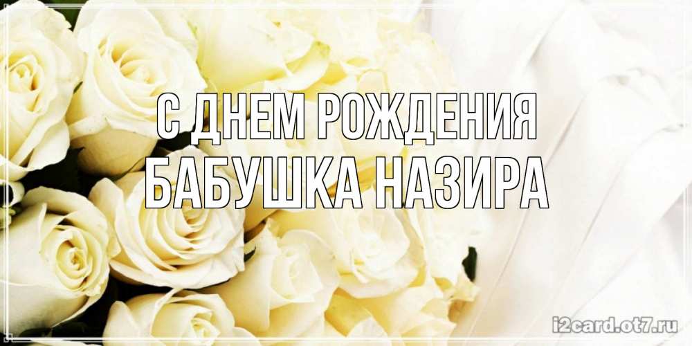 Открытка на каждый день с именем, Бабушка-Назира С днем рождения белые розы в букете Прикольная открытка с пожеланием онлайн скачать бесплатно 