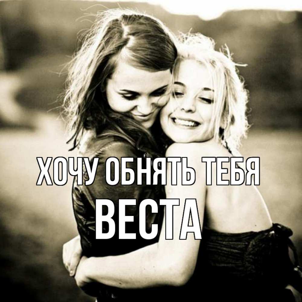 Открытка на каждый день с именем, Веста Хочу обнять тебя девочки обнимаются Прикольная открытка с пожеланием онлайн скачать бесплатно 