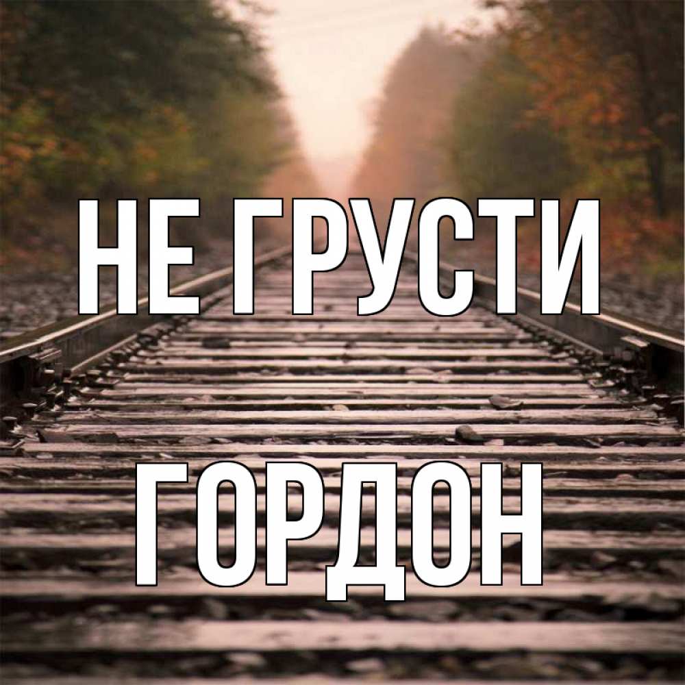 Открытка на каждый день с именем, Гордон Не грусти лес и железная дорога Прикольная открытка с пожеланием онлайн скачать бесплатно 