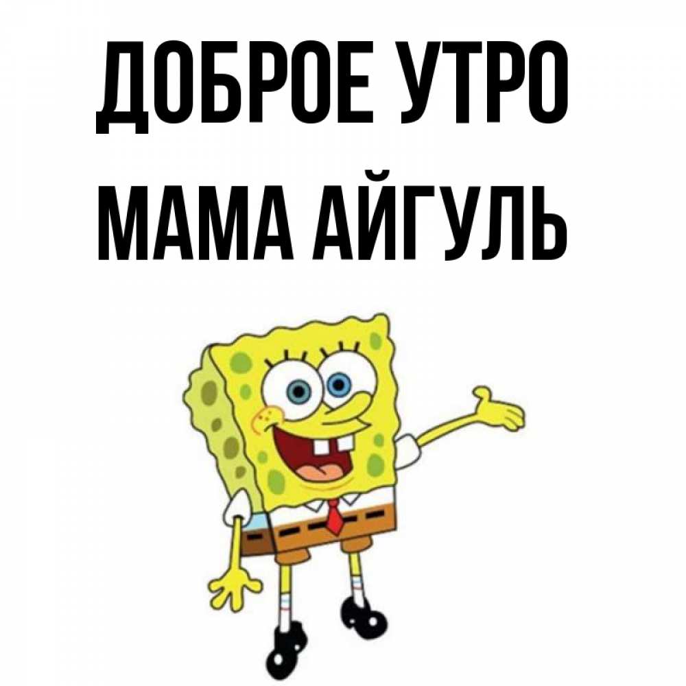 Открытка на каждый день с именем, Мама-Айгуль Доброе утро губка боб улыбается Прикольная открытка с пожеланием онлайн скачать бесплатно 