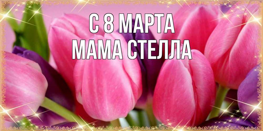 Открытка на каждый день с именем, Мама-Стелла С 8 МАРТА тюльпаны для женщины на международный женский день Прикольная открытка с пожеланием онлайн скачать бесплатно 
