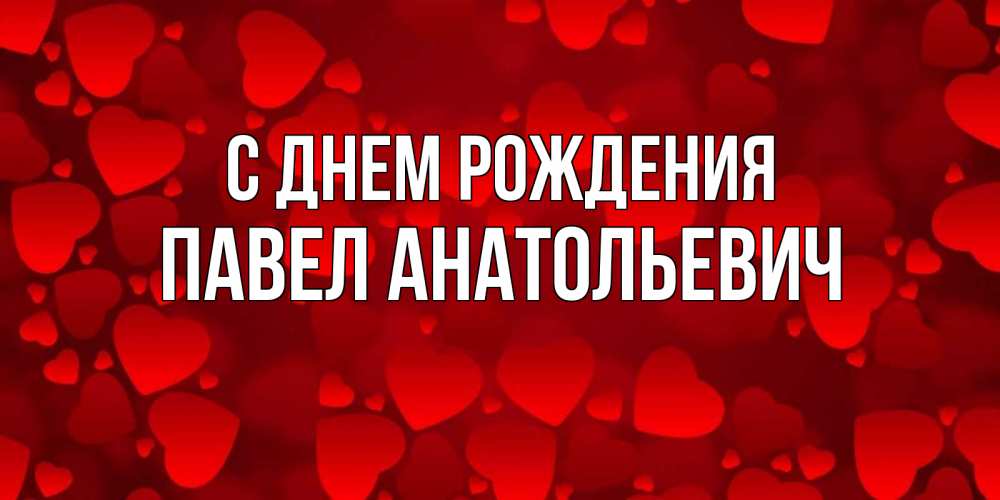 Открытка на каждый день с именем, Павел-Анатольевич С днем рождения прекрасные сердечки на открытке с красным фоном Прикольная открытка с пожеланием онлайн скачать бесплатно 