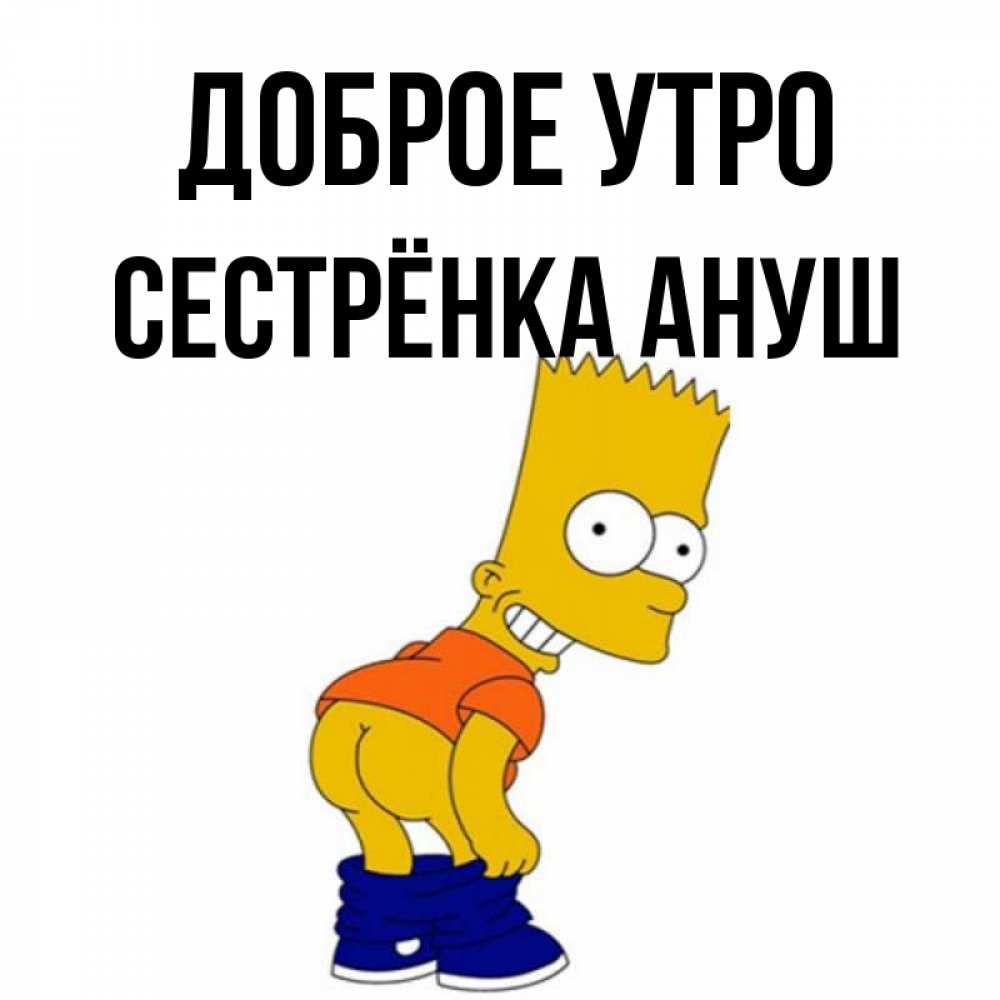 Открытка на каждый день с именем, Сестрёнка-Ануш Доброе утро Открытки с Симпсонами Прикольная открытка с пожеланием онлайн скачать бесплатно 