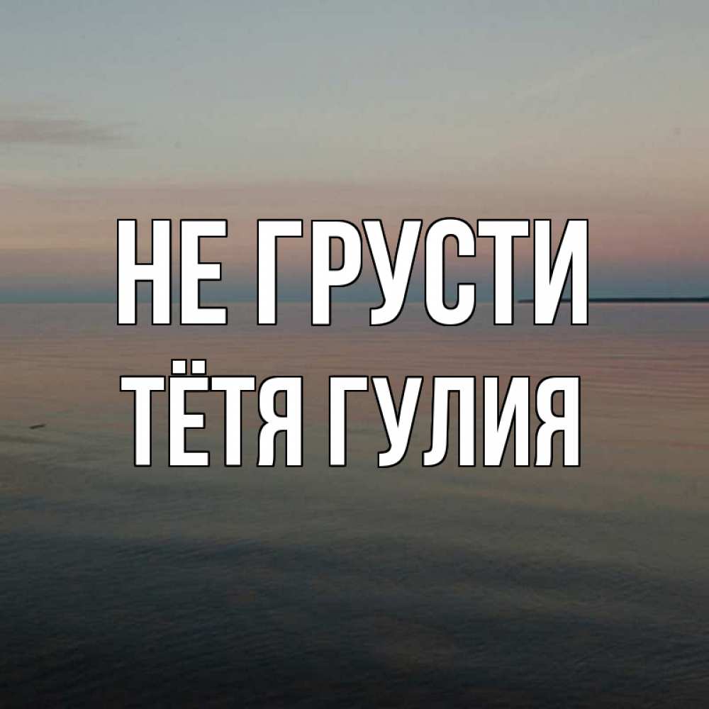 Открытка на каждый день с именем, Тётя-Гулия Не грусти водная гладь Прикольная открытка с пожеланием онлайн скачать бесплатно 
