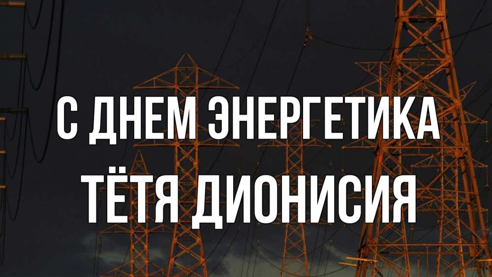 Открытка на каждый день с именем, Тётя-Дионисия С днем энергетика ночь, лэп Прикольная открытка с пожеланием онлайн скачать бесплатно 