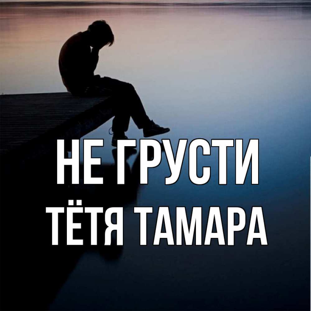 Открытка на каждый день с именем, Тётя-Тамара Не грусти печаль Прикольная открытка с пожеланием онлайн скачать бесплатно 