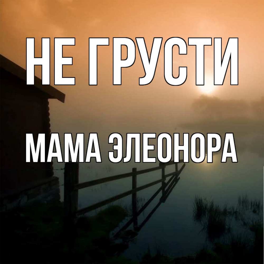 Открытка на каждый день с именем, Мама-Элеонора Не грусти дом у озера Прикольная открытка с пожеланием онлайн скачать бесплатно 