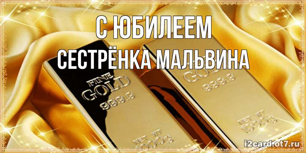 Открытка на каждый день с именем, Сестрёнка-Мальвина С юбилеем золотые слитки лежат шелке золотого цвета Прикольная открытка с пожеланием онлайн скачать бесплатно 