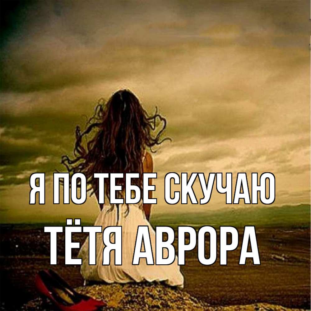 Открытка на каждый день с именем, Тётя-Аврора Я по тебе скучаю возвращайся Прикольная открытка с пожеланием онлайн скачать бесплатно 