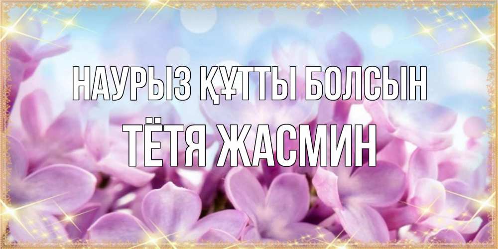 Открытка на каждый день с именем, Тётя-Жасмин Наурыз құтты болсын открытка на наурыз  день с цветами Прикольная открытка с пожеланием онлайн скачать бесплатно 