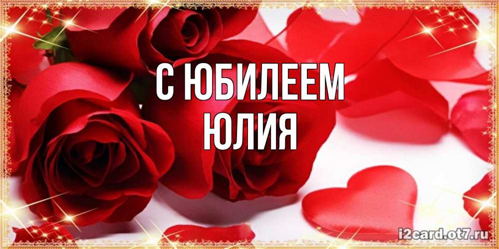 Открытка на каждый день с именем, Юлия С юбилеем красные розы и красные сердечки Прикольная открытка с пожеланием онлайн скачать бесплатно 