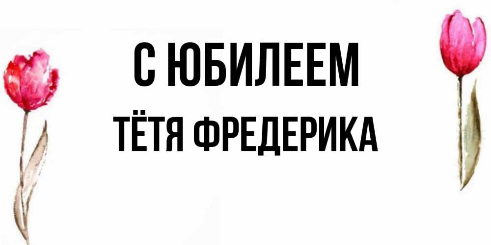 Открытка на каждый день с именем, Тётя-Фредерика С юбилеем открытки акварелью с цветами Прикольная открытка с пожеланием онлайн скачать бесплатно 