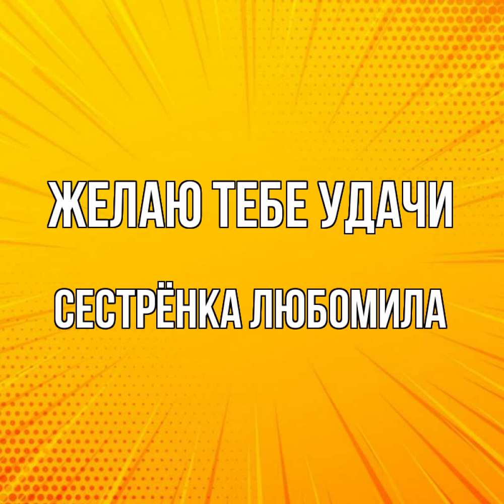 Открытка на каждый день с именем, Сестрёнка-Любомила Желаю тебе удачи фон Прикольная открытка с пожеланием онлайн скачать бесплатно 