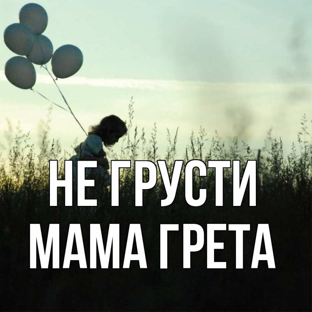 Открытка на каждый день с именем, Мама-Грета Не грусти ребенок Прикольная открытка с пожеланием онлайн скачать бесплатно 