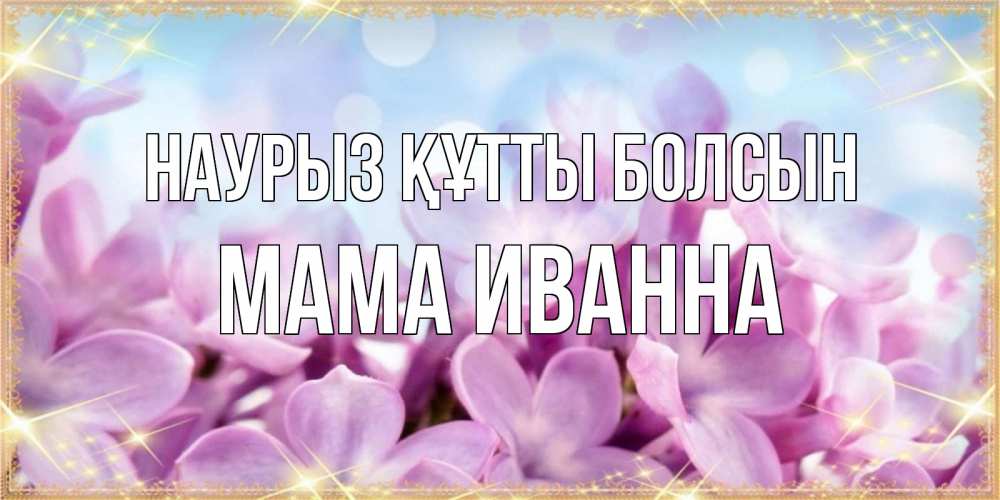 Открытка на каждый день с именем, Мама-Иванна Наурыз құтты болсын открытка на наурыз  день с цветами Прикольная открытка с пожеланием онлайн скачать бесплатно 