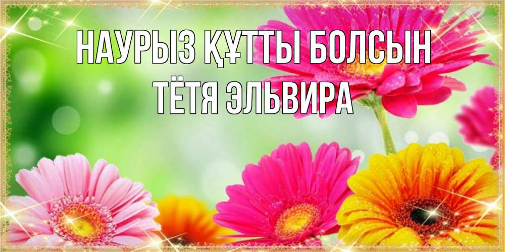 Открытка на каждый день с именем, Тётя-Эльвира Наурыз құтты болсын цветочки для любимой женщины Прикольная открытка с пожеланием онлайн скачать бесплатно 