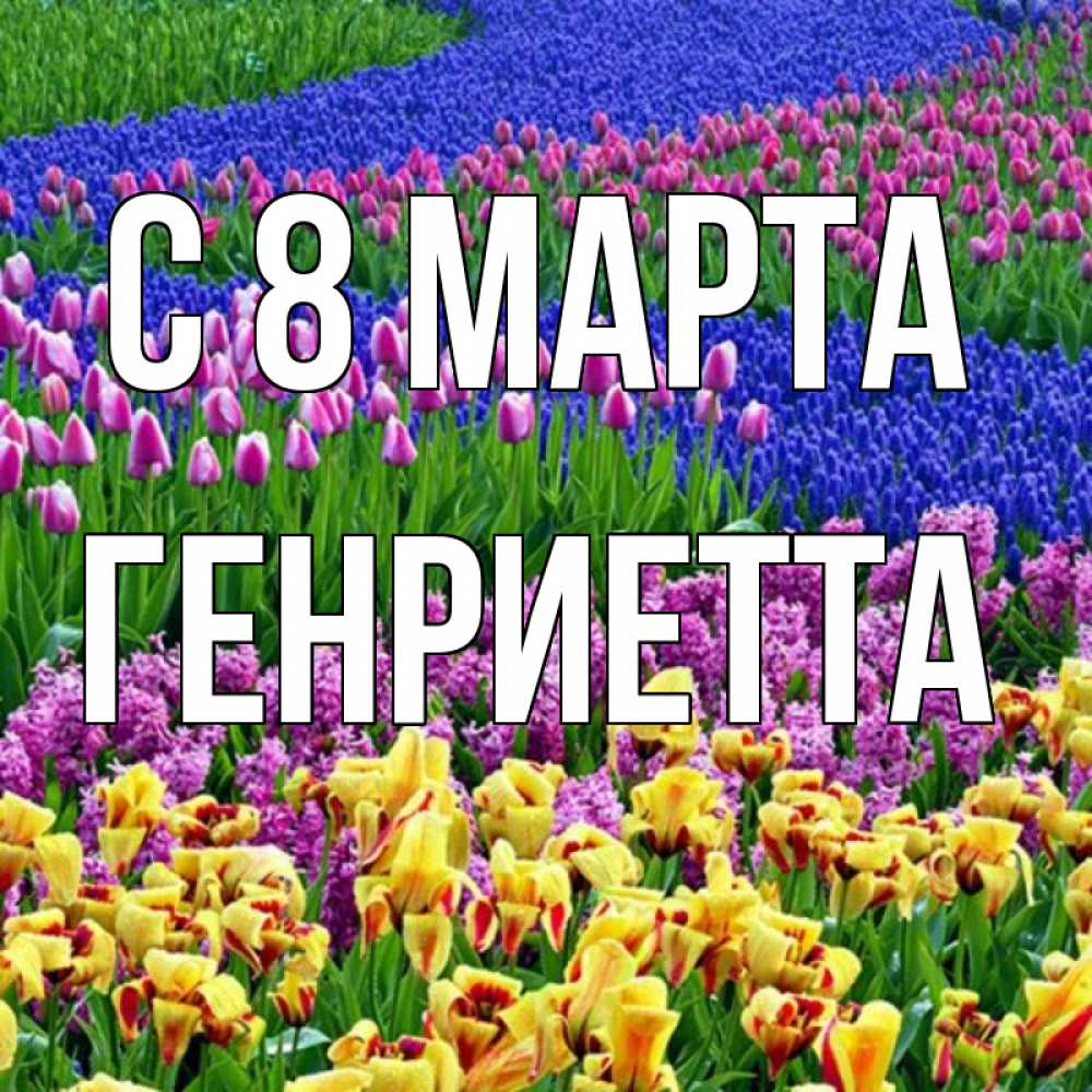 Открытка на каждый день с именем, Генриетта С 8 МАРТА цветы Прикольная открытка с пожеланием онлайн скачать бесплатно 
