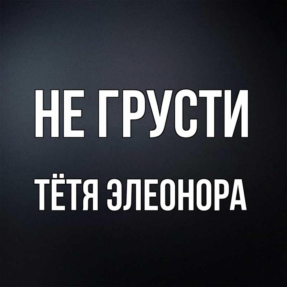 Открытка на каждый день с именем, Тётя-Элеонора Не грусти Градиент серый Прикольная открытка с пожеланием онлайн скачать бесплатно 