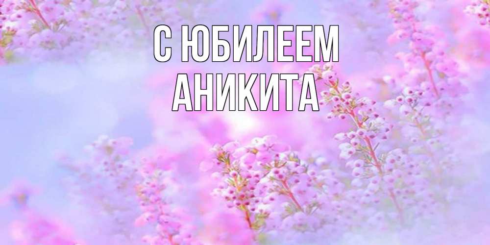 Открытка на каждый день с именем, Аникита С юбилеем красивая открытка с мелкими цветами Прикольная открытка с пожеланием онлайн скачать бесплатно 
