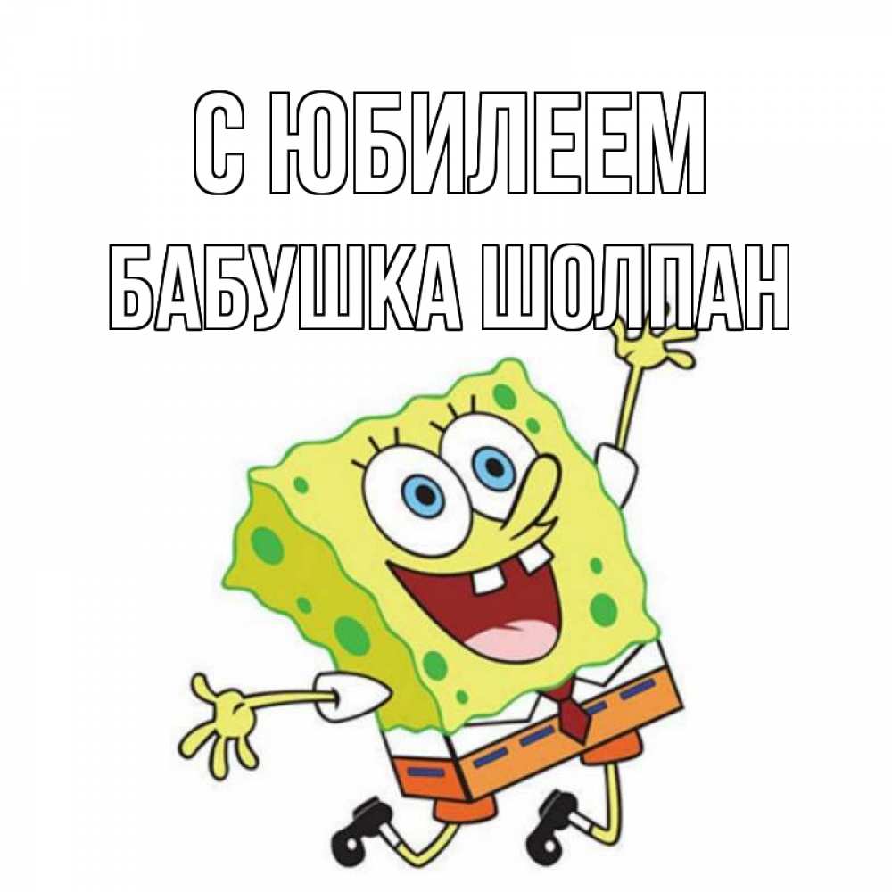 Открытка на каждый день с именем, Бабушка-Шолпан С юбилеем губка боб Прикольная открытка с пожеланием онлайн скачать бесплатно 