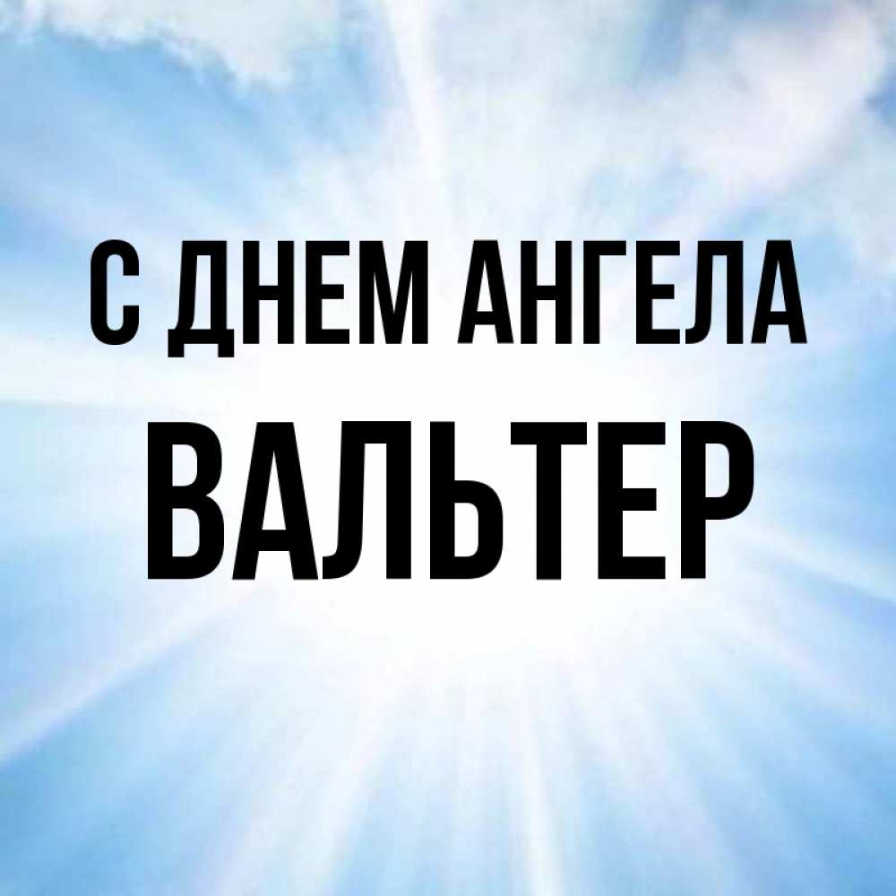 Открытка на каждый день с именем, Вальтер С днем ангела свет небесный Прикольная открытка с пожеланием онлайн скачать бесплатно 