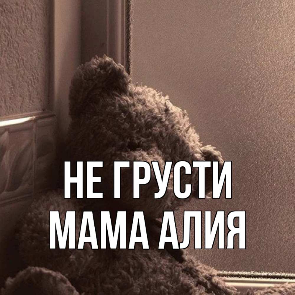 Открытка на каждый день с именем, Мама-Алия Не грусти стекол рефленое Прикольная открытка с пожеланием онлайн скачать бесплатно 