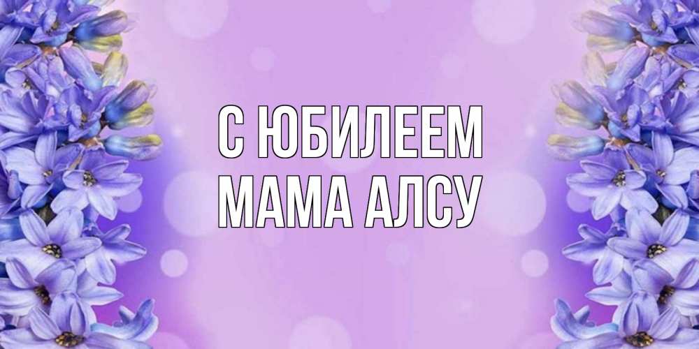 Открытка на каждый день с именем, Мама-Алсу С юбилеем открытка с сиренью Прикольная открытка с пожеланием онлайн скачать бесплатно 