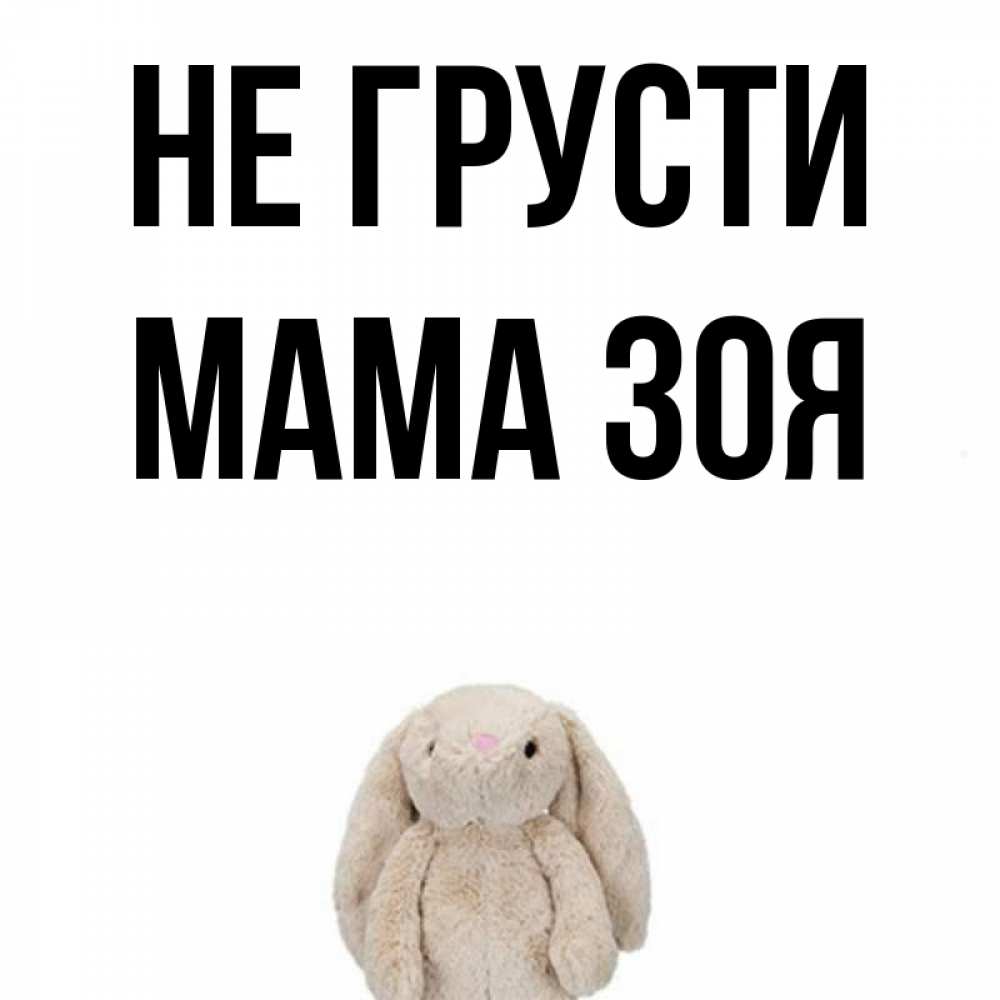 Открытка на каждый день с именем, Мама-Зоя Не грусти детская игрушка зайчика Прикольная открытка с пожеланием онлайн скачать бесплатно 