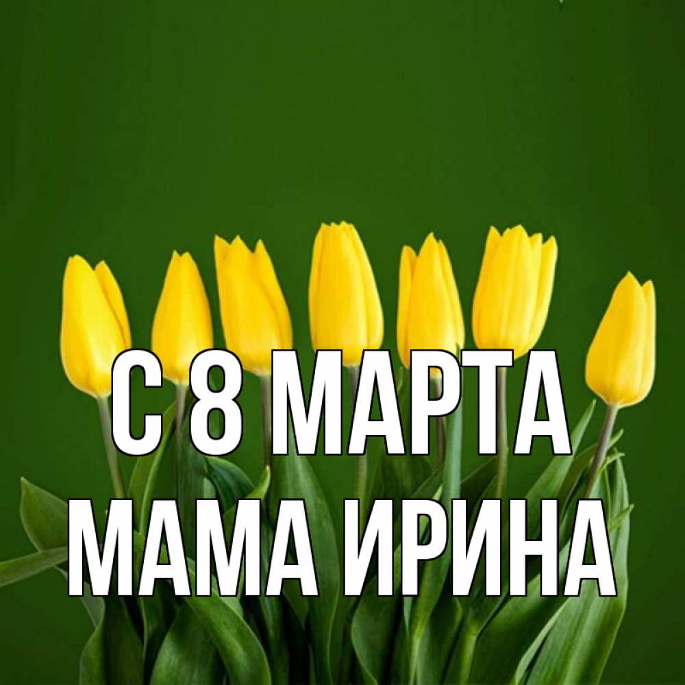 Открытка на каждый день с именем, Мама-Ирина С 8 МАРТА желтого цвета 3 Прикольная открытка с пожеланием онлайн скачать бесплатно 