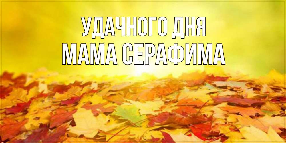 Открытка на каждый день с именем, Мама-Серафима Удачного дня пожелания удачного дня Прикольная открытка с пожеланием онлайн скачать бесплатно 