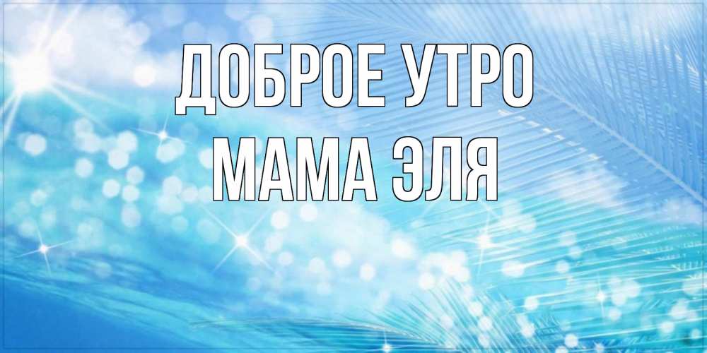 Открытка на каждый день с именем, Мама-Эля Доброе утро красивое утро на фоне воды Прикольная открытка с пожеланием онлайн скачать бесплатно 