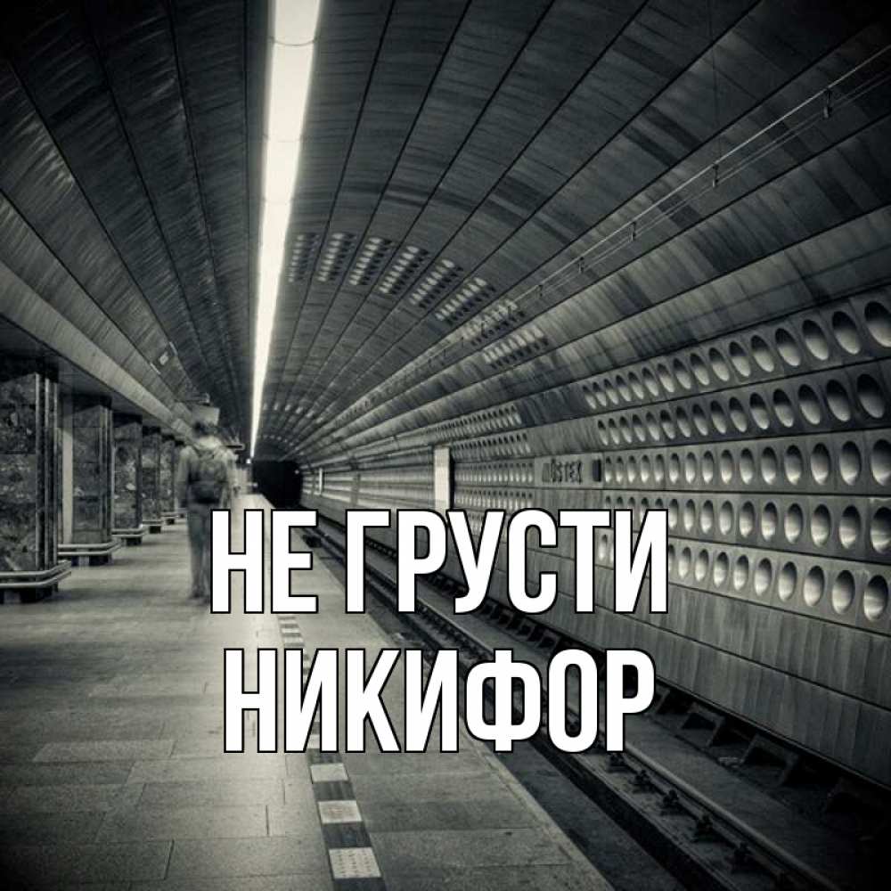 Открытка на каждый день с именем, Никифор Не грусти пустая станция метро Прикольная открытка с пожеланием онлайн скачать бесплатно 