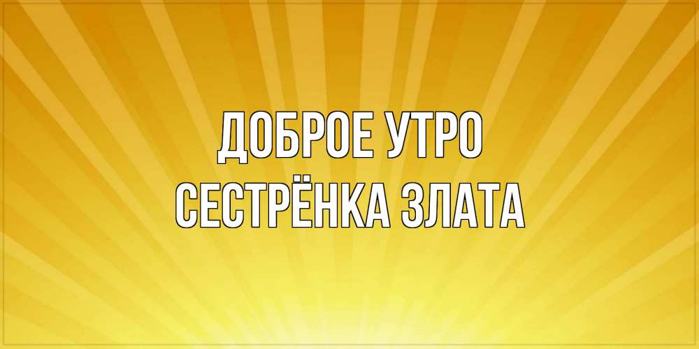 Открытка на каждый день с именем, Сестрёнка-Злата Доброе утро пожелания доброго утра Прикольная открытка с пожеланием онлайн скачать бесплатно 